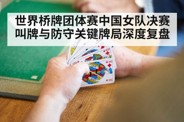 世界桥牌团体赛中国女队决赛叫牌与防守关键牌局深度复盘(kaiyun)