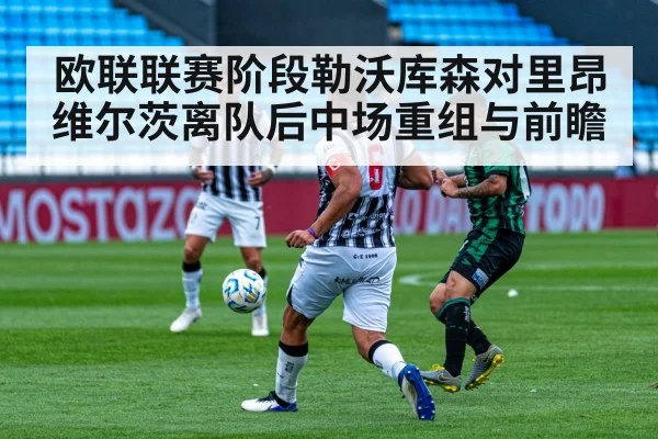 欧联联赛阶段勒沃库森对里昂 维尔茨离队后中场重组与前瞻 | kaiyun