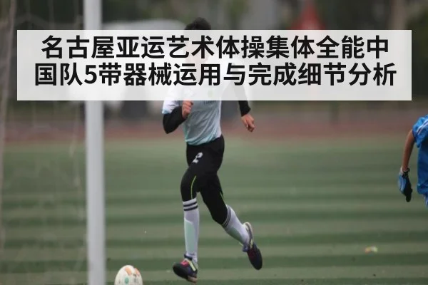 名古屋亚运艺术体操集体全能中国队5带器械运用与完成细节分析（kaiyun）