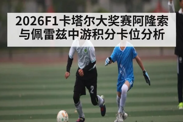 2026F1卡塔尔大奖赛阿隆索与佩雷兹中游积分卡位分析 | kaiyun