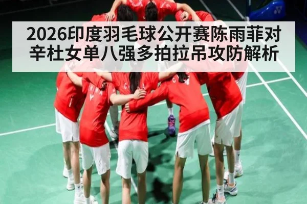 2026印度羽毛球公开赛陈雨菲对辛杜女单八强多拍拉吊攻防解析 - kaiyun