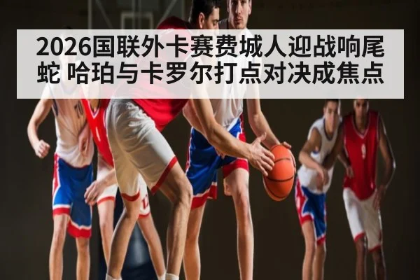2026国联外卡赛费城人迎战响尾蛇 哈珀与卡罗尔打点对决成焦点 | kaiyun