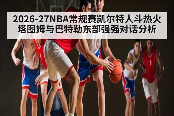 2026-27NBA常规赛凯尔特人斗热火塔图姆与巴特勒东部强强对话分析 | kaiyun