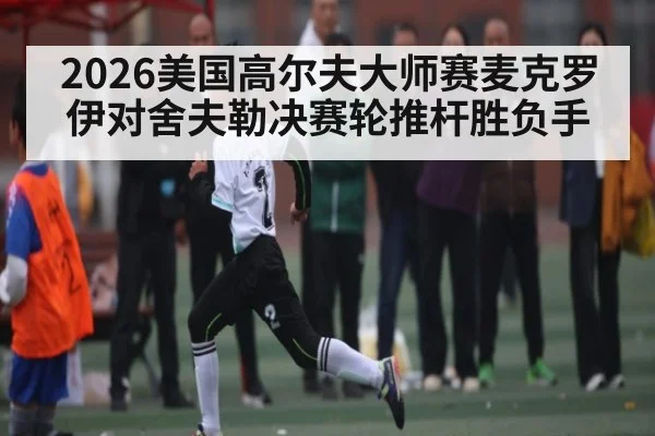 2026美国高尔夫大师赛麦克罗伊对舍夫勒决赛轮推杆胜负手 | kaiyun